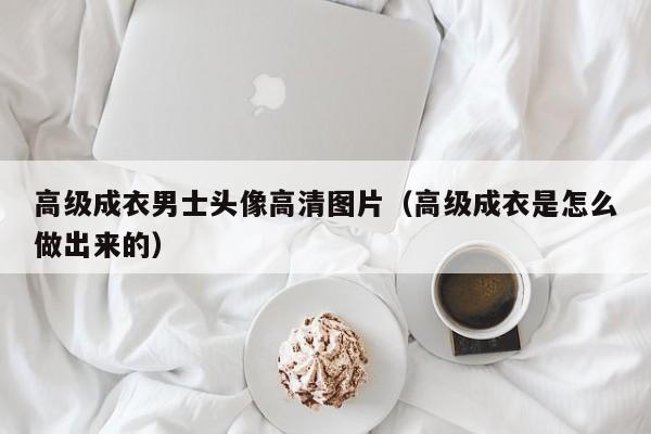 KAIYUN体育-高级成衣男士头像高清图片(高级成衣是怎么做出来的)